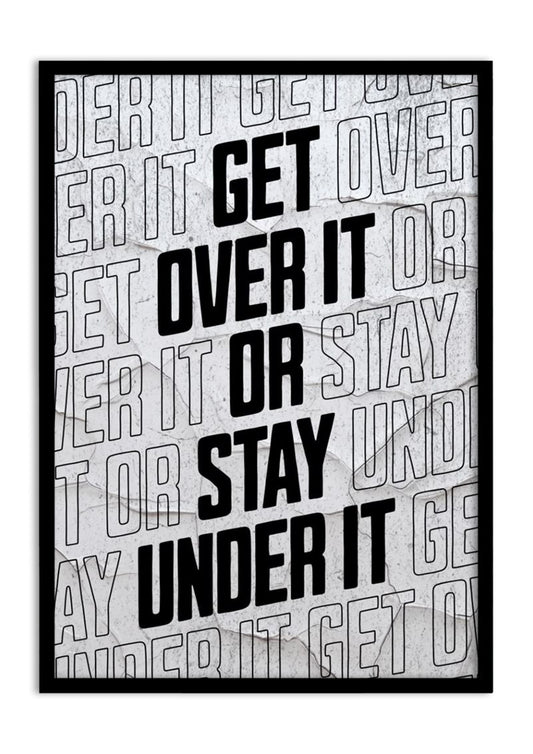GET OVER IT OR GET UNDER IT