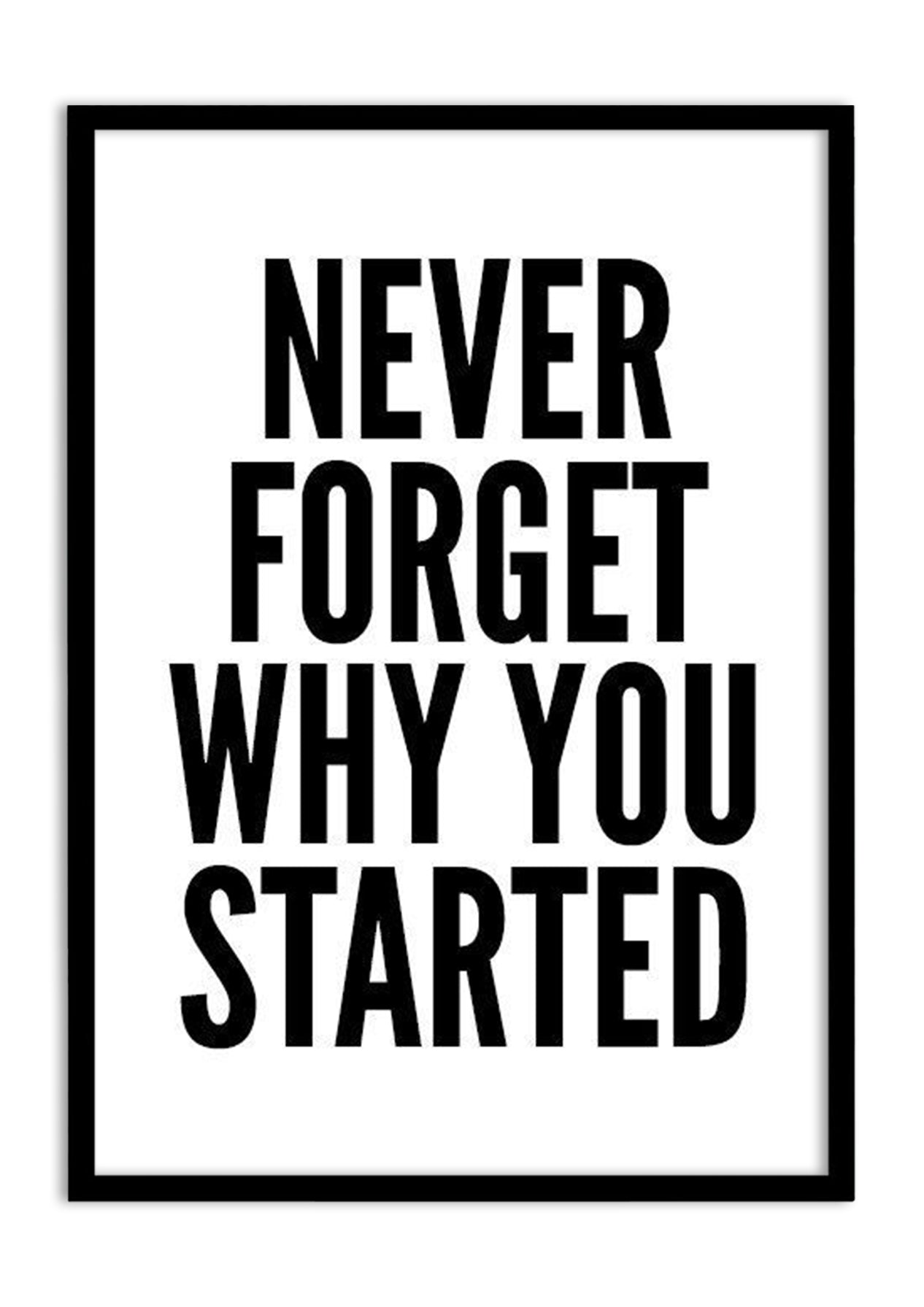 NEVER FORGET WHY YOU STARTED
